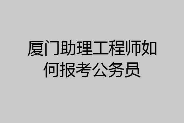 厦门助理工程师如何报考公务员
