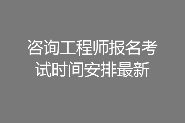 咨询工程师报名考试时间安排最新