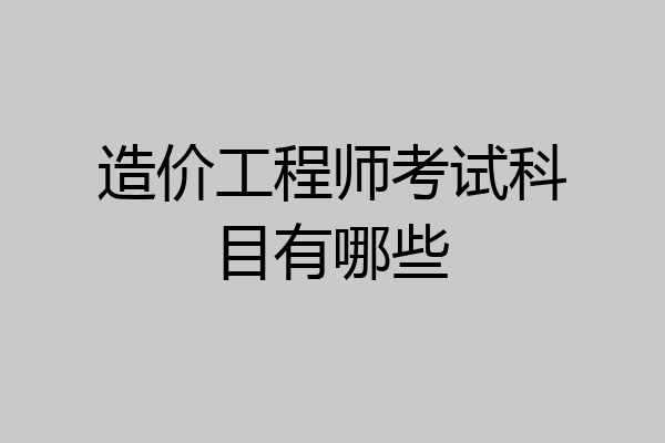 造价工程师考试科目有哪些