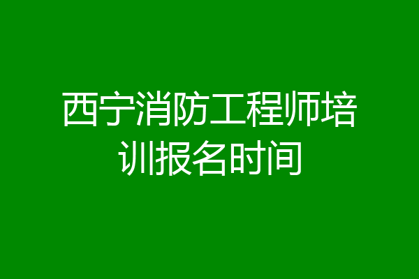 西宁消防工程师培训报名时间