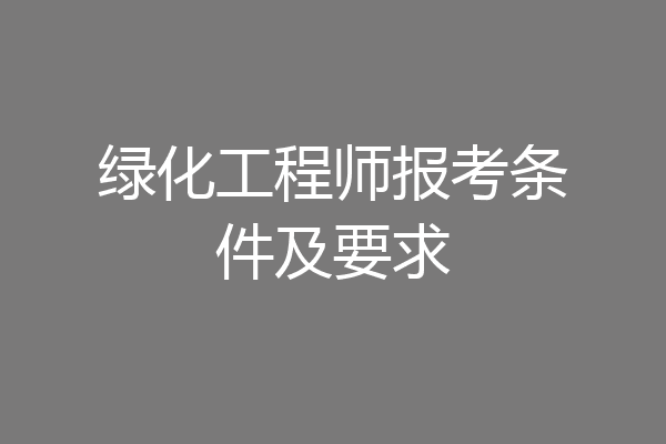绿化工程师报考条件及要求