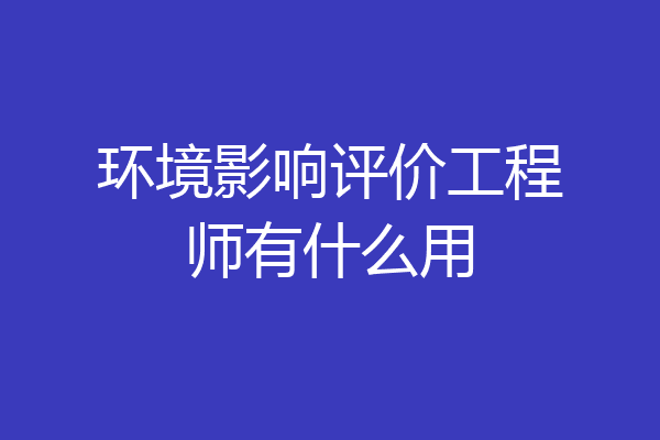环境影响评价工程师有什么用