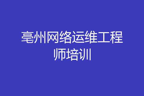 亳州网络运维工程师培训