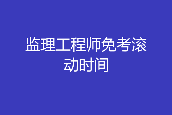 监理工程师免考滚动时间