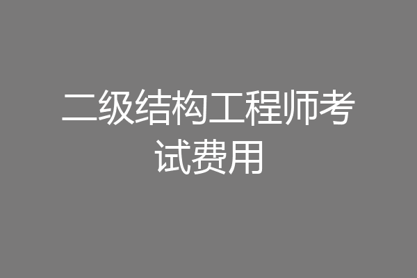 二级结构工程师考试费用