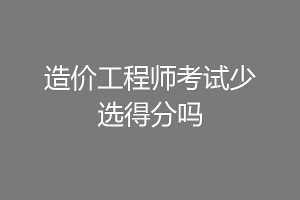 造价工程师考试少选得分吗