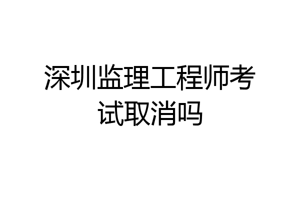 深圳监理工程师考试取消吗