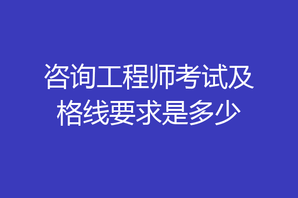 咨询工程师考试及格线要求是多少