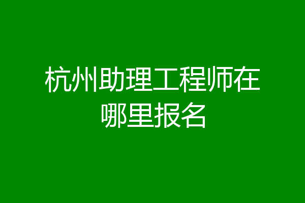 杭州助理工程师在哪里报名