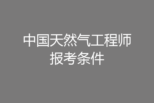 中国天然气工程师报考条件