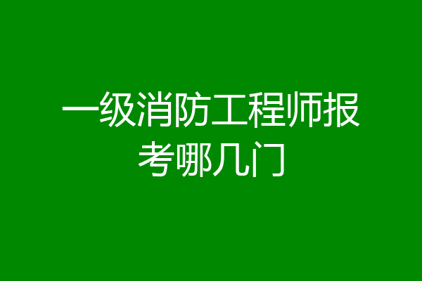 一级消防工程师报考哪几门