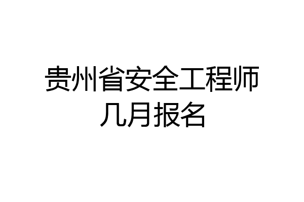 贵州省安全工程师几月报名