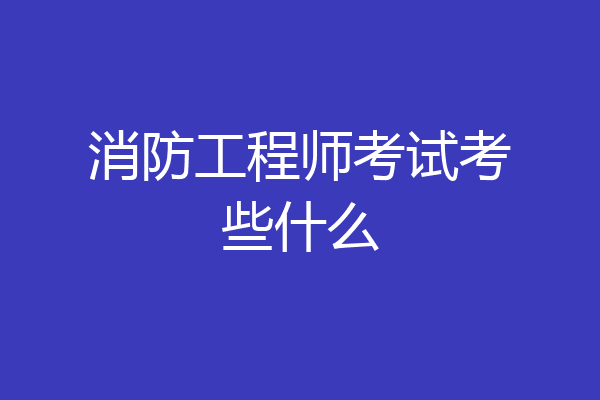 消防工程师考试考些什么