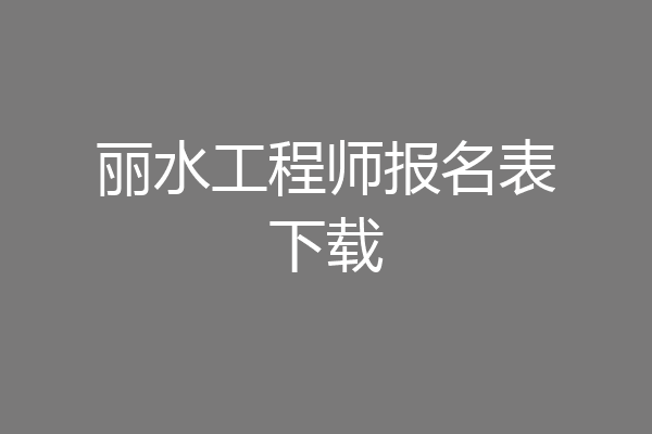 丽水工程师报名表下载