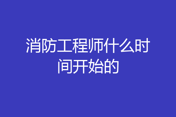 消防工程师什么时间开始的