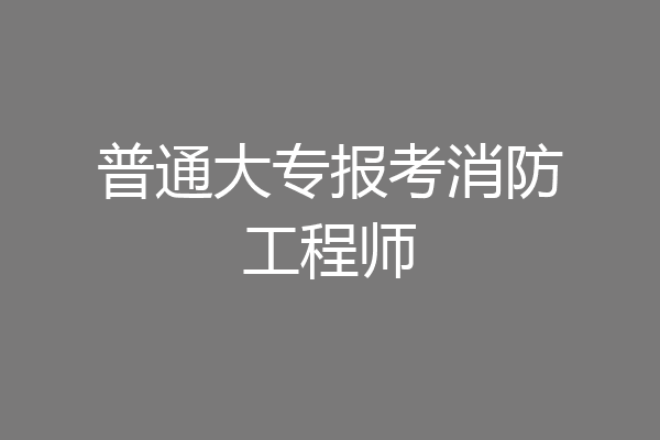 普通大专报考消防工程师