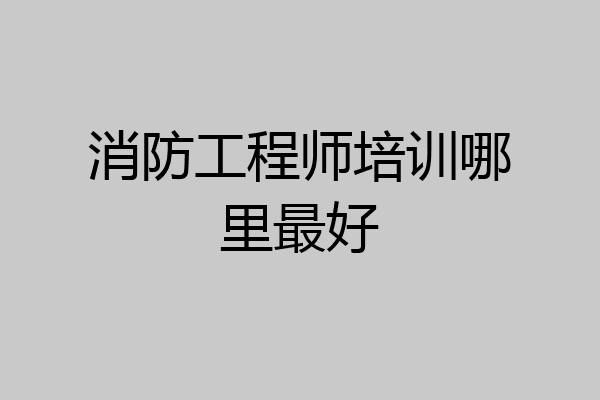 消防工程师培训哪里最好