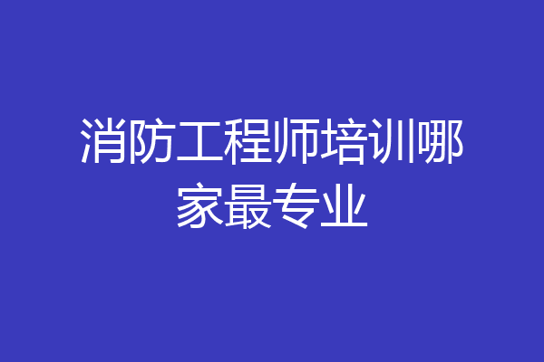 消防工程师培训哪家最专业