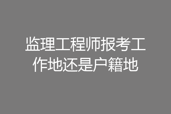 监理工程师报考工作地还是户籍地