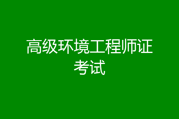 高级环境工程师证考试