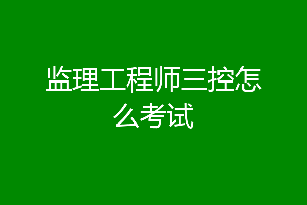 监理工程师三控怎么考试