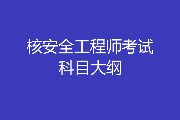 核安全工程师考试科目大纲