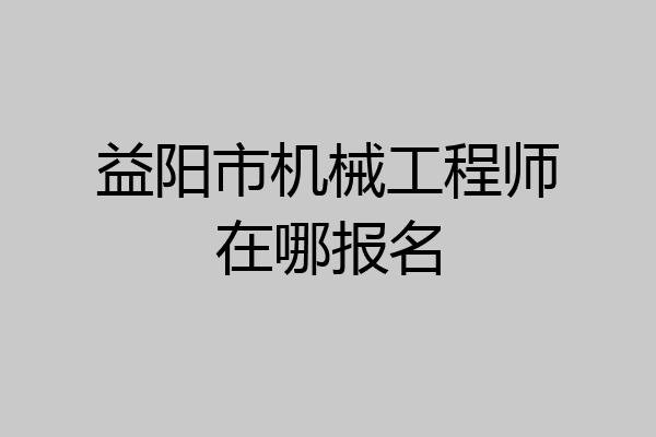 益阳市机械工程师在哪报名