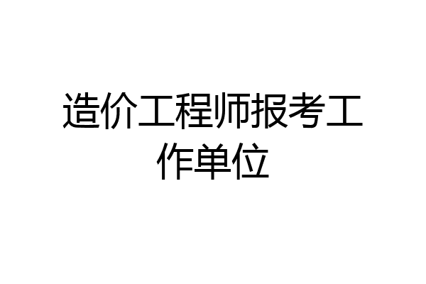 造价工程师报考工作单位