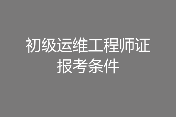 初级运维工程师证报考条件