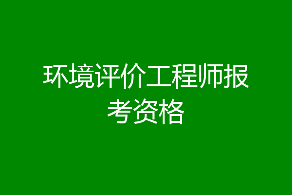 环境评价工程师报考资格