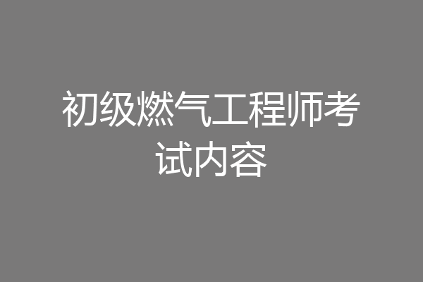 初级燃气工程师考试内容
