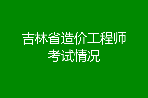 吉林省造价工程师考试情况