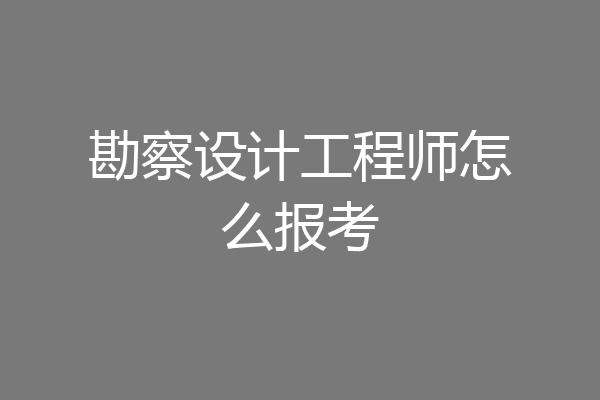 勘察设计工程师怎么报考