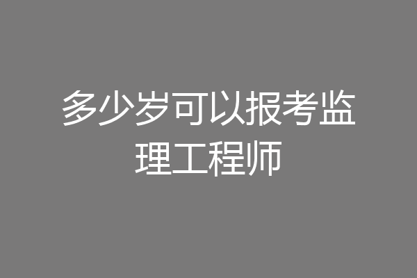 多少岁可以报考监理工程师