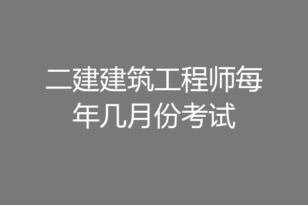 二建建筑工程师每年几月份考试