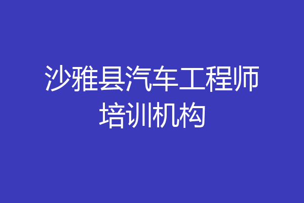 沙雅县汽车工程师培训机构