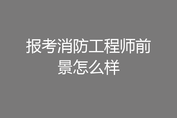报考消防工程师前景怎么样