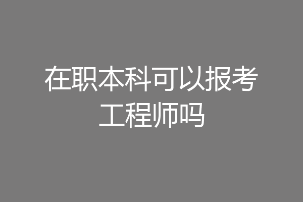 在职本科可以报考工程师吗