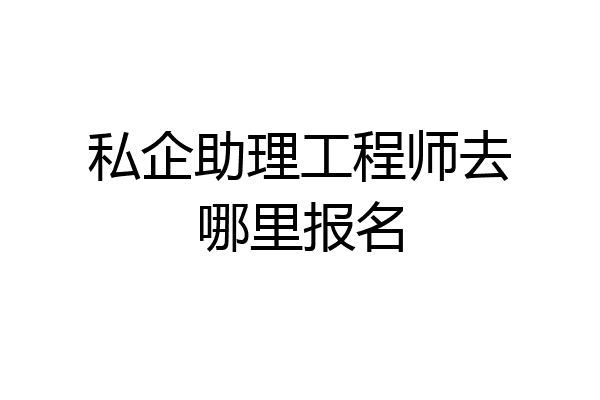 私企助理工程师去哪里报名