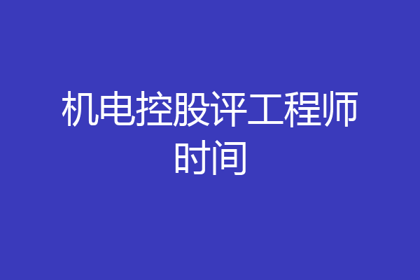 机电控股评工程师时间