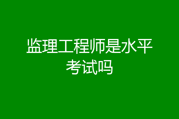 监理工程师是水平考试吗