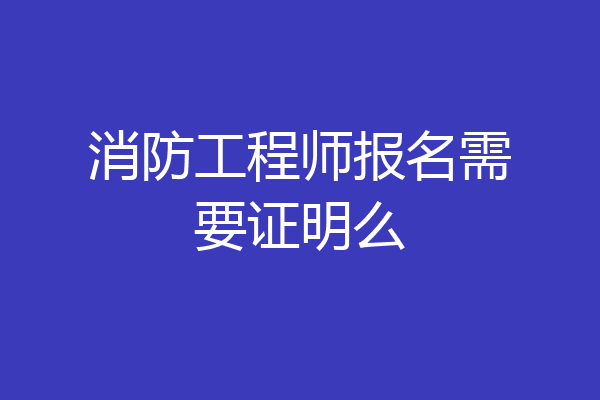 消防工程师报名需要证明么