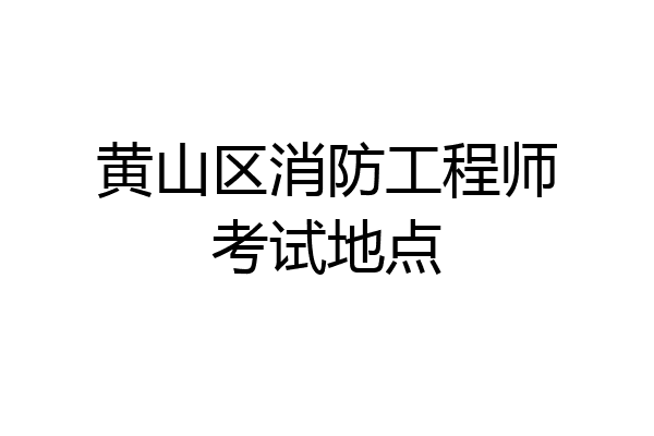 黄山区消防工程师考试地点