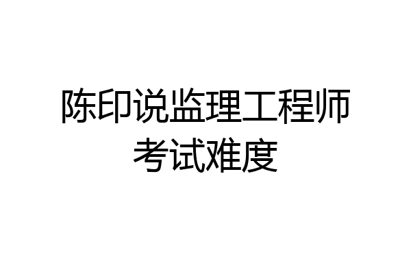 陈印说监理工程师考试难度