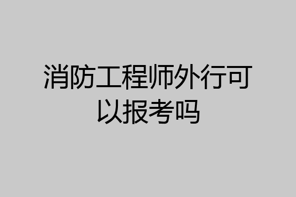 消防工程师外行可以报考吗