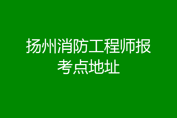 扬州消防工程师报考点地址