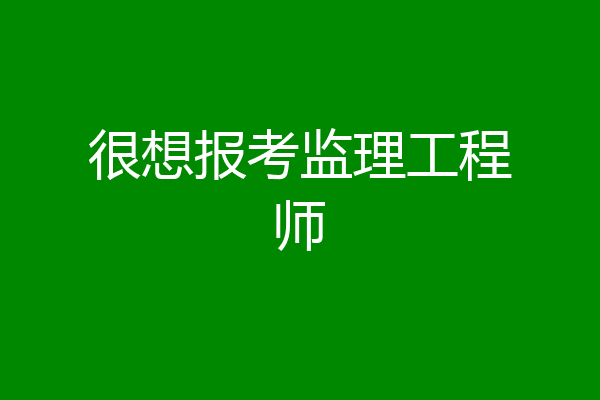 很想报考监理工程师