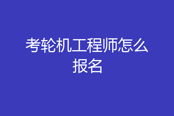 考轮机工程师怎么报名