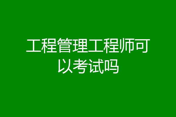 工程管理工程师可以考试吗