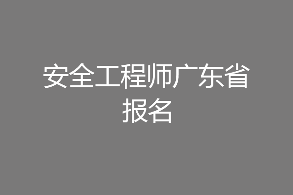 安全工程师广东省报名